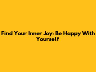 Find Your Inner Joy: Be Happy With Yourself