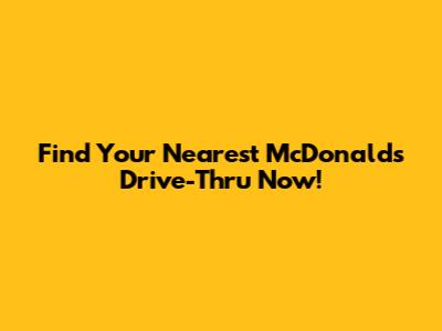 Find Your Nearest McDonald's Drive-Thru Now!