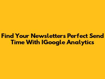 Find Your Newsletter's Perfect Send Time With IGoogle Analytics