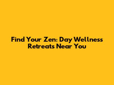 Find Your Zen: Day Wellness Retreats Near You