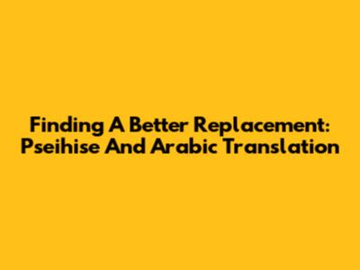 Finding A Better Replacement: Pseihise And Arabic Translation