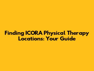 Finding ICORA Physical Therapy Locations: Your Guide