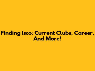 Finding Isco: Current Clubs, Career, And More!