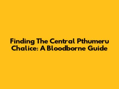 Finding The Central Pthumeru Chalice: A Bloodborne Guide