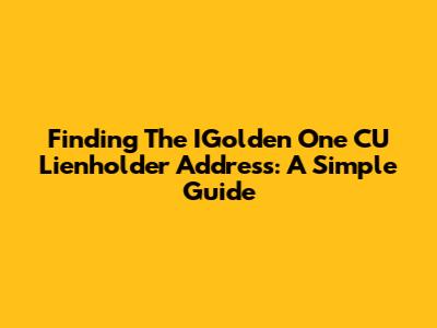 Finding The IGolden One CU Lienholder Address: A Simple Guide