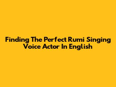Finding The Perfect Rumi Singing Voice Actor In English