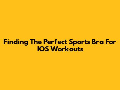 Finding The Perfect Sports Bra For IOS Workouts