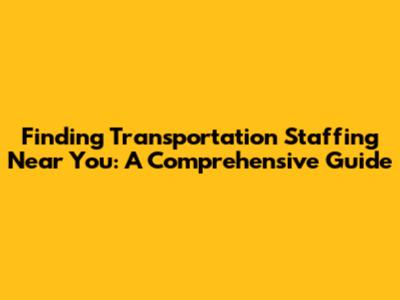 Finding Transportation Staffing Near You: A Comprehensive Guide