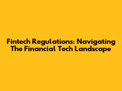 Fintech Regulations: Navigating The Financial Tech Landscape