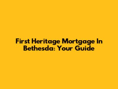 First Heritage Mortgage In Bethesda: Your Guide