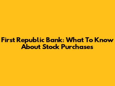 First Republic Bank: What To Know About Stock Purchases