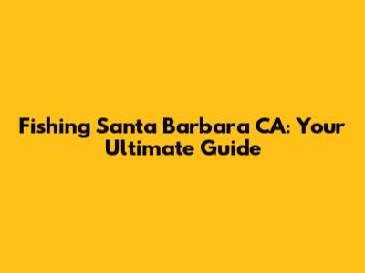 Fishing Santa Barbara CA: Your Ultimate Guide