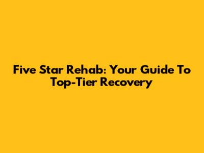 Five Star Rehab: Your Guide To Top-Tier Recovery