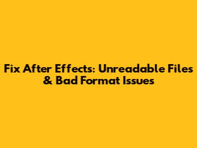 Fix After Effects: Unreadable Files & Bad Format Issues