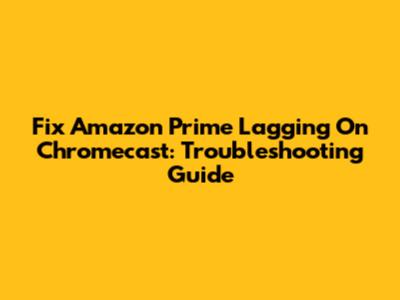 Fix Amazon Prime Lagging On Chromecast: Troubleshooting Guide
