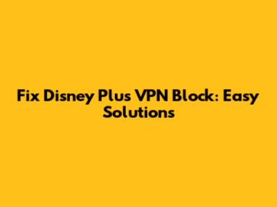 Fix Disney Plus VPN Block: Easy Solutions