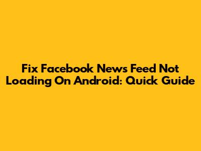 Fix Facebook News Feed Not Loading On Android: Quick Guide