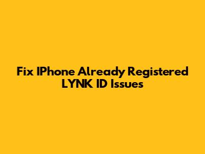 Fix IPhone Already Registered LYNK ID Issues