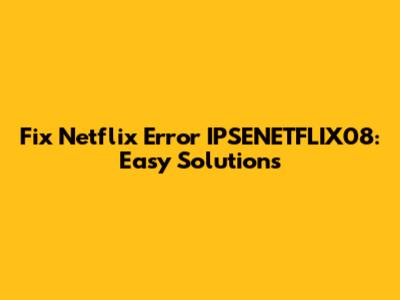 Fix Netflix Error IPSENETFLIX08: Easy Solutions