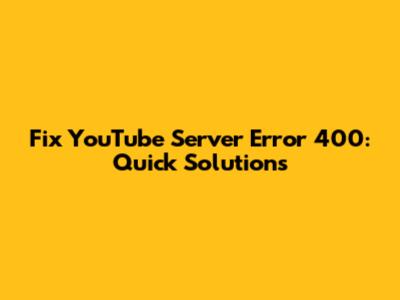Fix YouTube Server Error 400: Quick Solutions