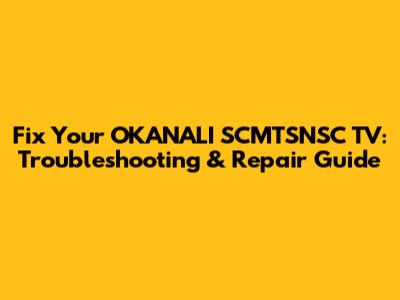 Fix Your OKANALI SCMTSNSC TV: Troubleshooting & Repair Guide