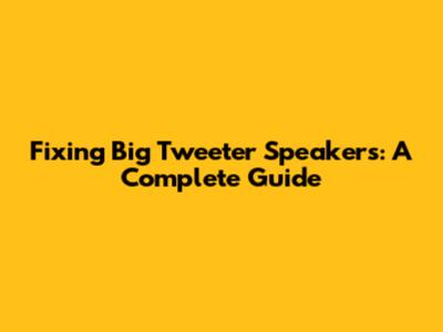 Fixing Big Tweeter Speakers: A Complete Guide