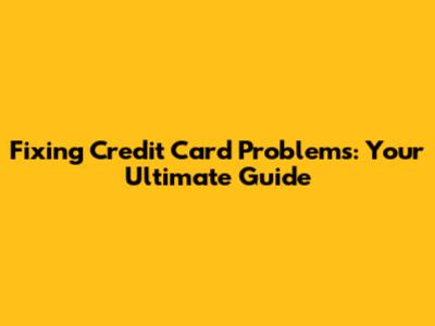 Fixing Credit Card Problems: Your Ultimate Guide