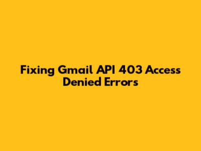 Fixing Gmail API 403 Access Denied Errors