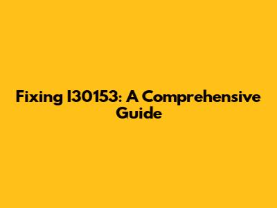 Fixing I30153: A Comprehensive Guide