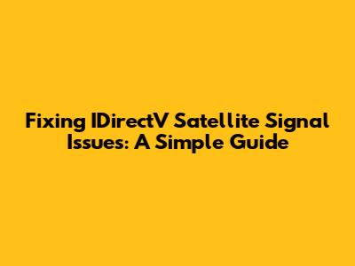 Fixing IDirectV Satellite Signal Issues: A Simple Guide