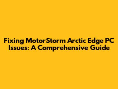 Fixing MotorStorm Arctic Edge PC Issues: A Comprehensive Guide