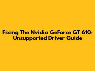 Fixing The Nvidia GeForce GT 610: Unsupported Driver Guide