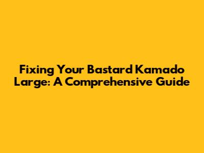 Fixing Your Bastard Kamado Large: A Comprehensive Guide