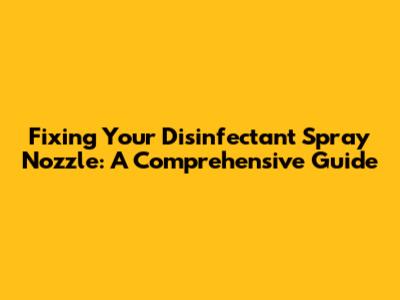Fixing Your Disinfectant Spray Nozzle: A Comprehensive Guide