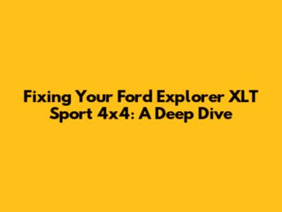 Fixing Your Ford Explorer XLT Sport 4x4: A Deep Dive