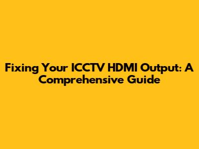Fixing Your ICCTV HDMI Output: A Comprehensive Guide
