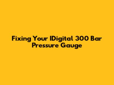 Fixing Your IDigital 300 Bar Pressure Gauge