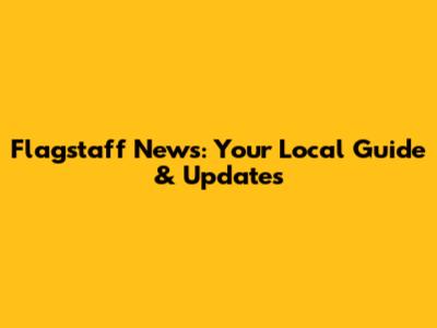 Flagstaff News: Your Local Guide & Updates