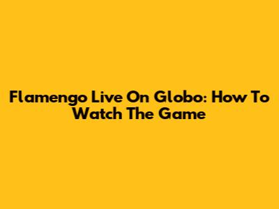 Flamengo Live On Globo: How To Watch The Game