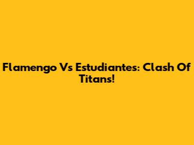 Flamengo Vs Estudiantes: Clash Of Titans!