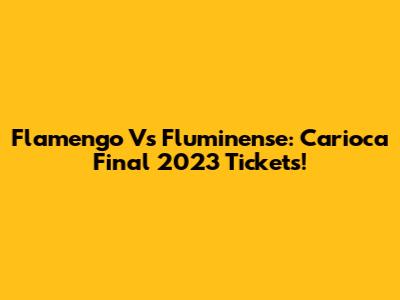 Flamengo Vs Fluminense: Carioca Final 2023 Tickets!