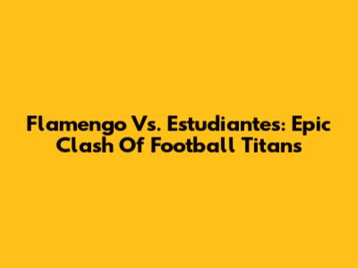 Flamengo Vs. Estudiantes: Epic Clash Of Football Titans