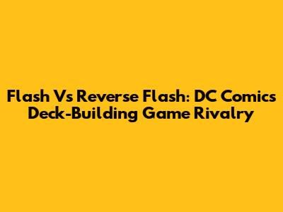 Flash Vs Reverse Flash: DC Comics Deck-Building Game Rivalry