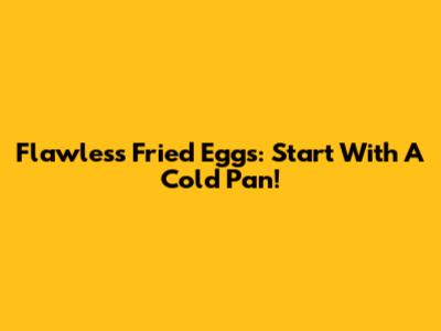 Flawless Fried Eggs: Start With A Cold Pan!