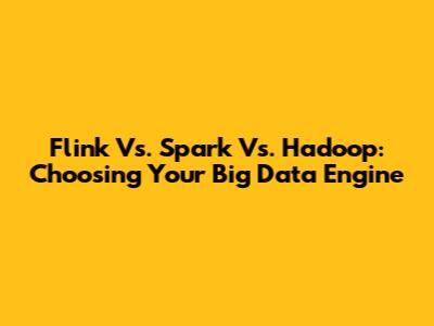 Flink Vs. Spark Vs. Hadoop: Choosing Your Big Data Engine