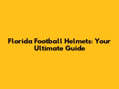 Florida Football Helmets: Your Ultimate Guide