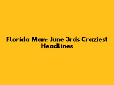 Florida Man: June 3rd's Craziest Headlines