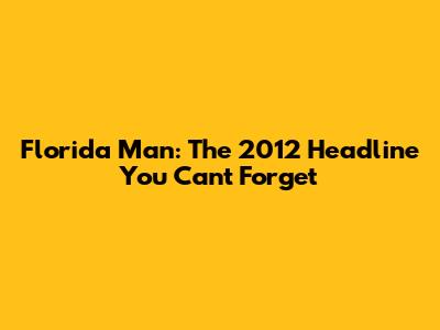Florida Man: The 2012 Headline You Can't Forget