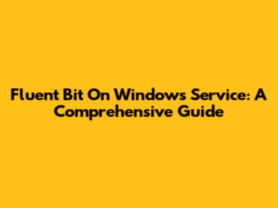 Fluent Bit On Windows Service: A Comprehensive Guide