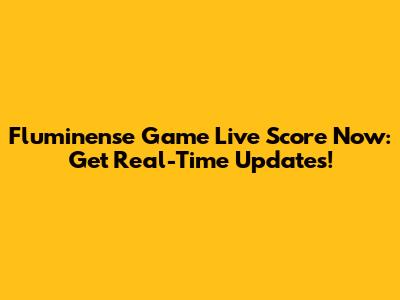 Fluminense Game Live Score Now: Get Real-Time Updates!